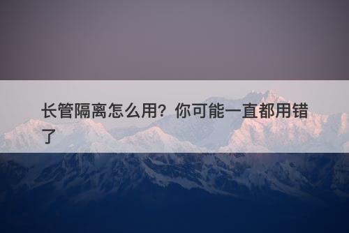 长管隔离怎么用？你可能一直都用错了