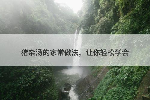 猪杂汤的家常做法，让你轻松学会