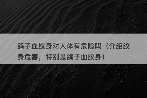 鸽子血纹身对人体有危险吗（介绍纹身危害，特别是鸽子血纹身）