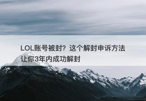 LOL账号被封？这个解封申诉方法让你3年内成功解封