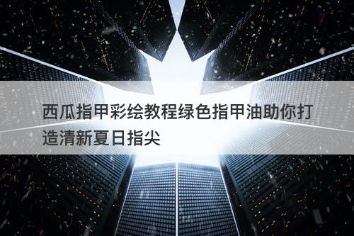 西瓜指甲彩绘教程绿色指甲油助你打造清新夏日指尖