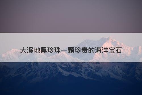 大溪地黑珍珠一颗珍贵的海洋宝石