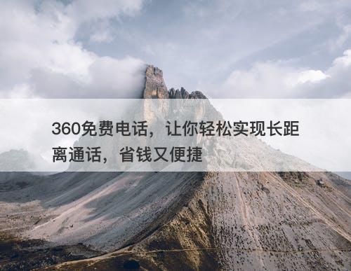 360免费电话，让你轻松实现长距离通话，省钱又便捷