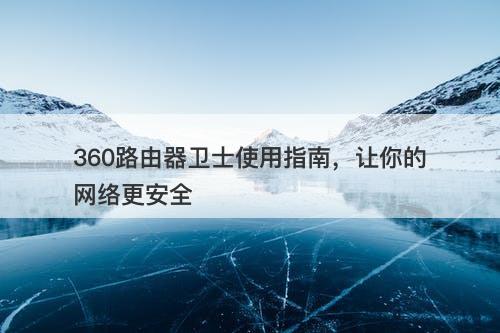 360路由器卫士使用指南，让你的网络更安全