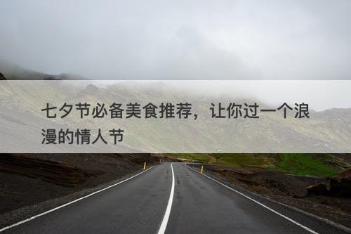 七夕节必备美食推荐，让你过一个浪漫的情人节