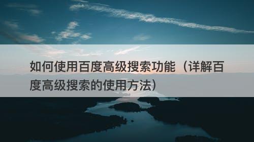 如何使用百度高级搜索功能（详解百度高级搜索的使用方法）