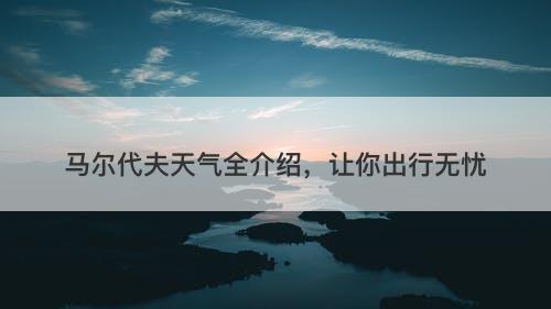 马尔代夫天气全介绍，让你出行无忧
