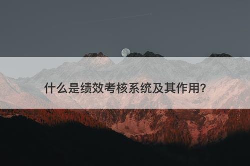 什么是绩效考核系统及其作用？