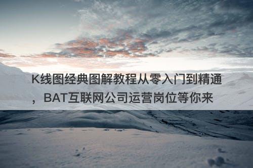 K线图经典图解教程从零入门到精通，BAT互联网公司运营岗位等你来