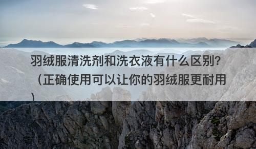 羽绒服清洗剂和洗衣液有什么区别？（正确使用可以让你的羽绒服更耐用）