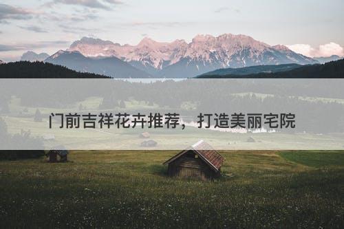 门前吉祥花卉推荐，打造美丽宅院