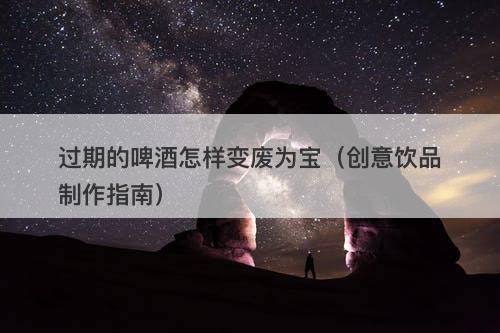 过期的啤酒怎样变废为宝（创意饮品制作指南）