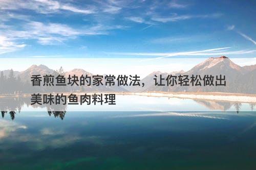 香煎鱼块的家常做法，让你轻松做出美味的鱼肉料理