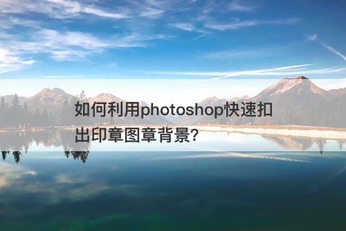 如何利用photoshop快速扣出印章图章背景？