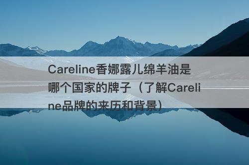 Careline香娜露儿绵羊油是哪个国家的牌子（了解Careline品牌的来历和背景）