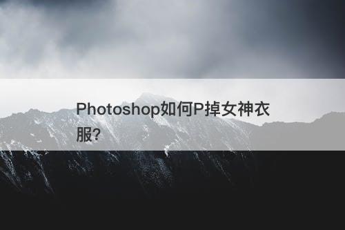 Photoshop如何P掉女神衣服？
