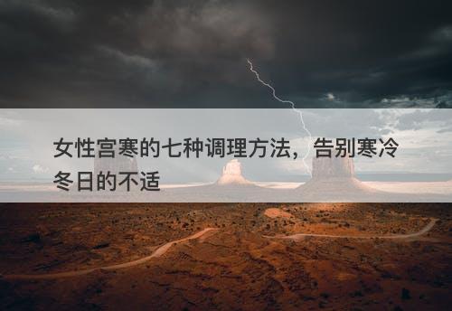女性宫寒的七种调理方法，告别寒冷冬日的不适