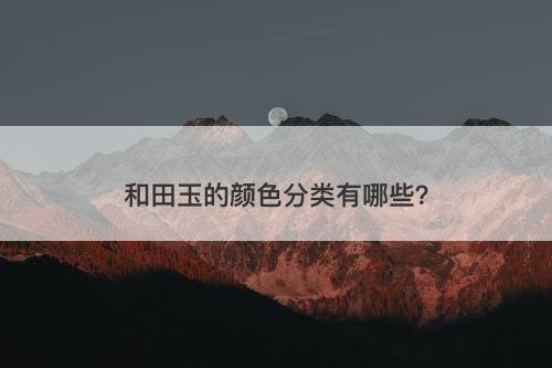 和田玉的颜色分类有哪些？