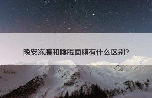 晚安冻膜和睡眠面膜有什么区别？