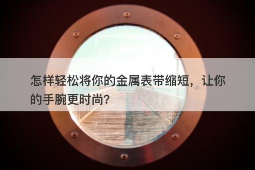 怎样轻松将你的金属表带缩短，让你的手腕更时尚？
