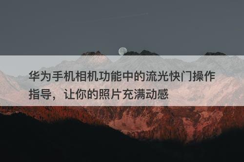 华为手机相机功能中的流光快门操作指导，让你的照片充满动感