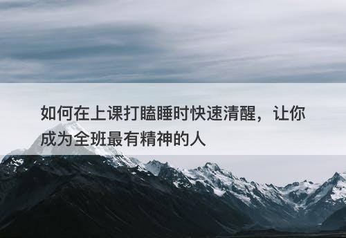 如何在上课打瞌睡时快速清醒，让你成为全班最有精神的人