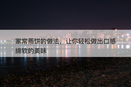 家常蒸饼的做法，让你轻松做出口感绵软的美味