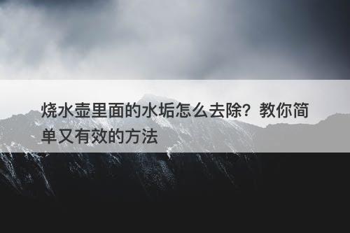 烧水壶里面的水垢怎么去除？教你简单又有效的方法