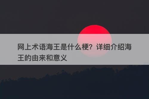 网上术语海王是什么梗？详细介绍海王的由来和意义