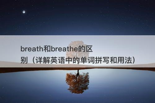 breath和breathe的区别（详解英语中的单词拼写和用法）