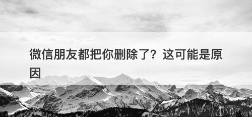 微信朋友都把你删除了？这可能是原因