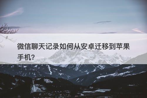 微信聊天记录如何从安卓迁移到苹果手机？