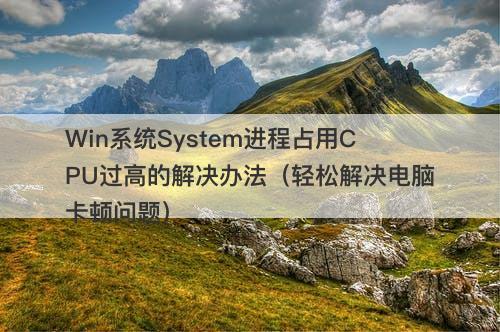 Win系统System进程占用CPU过高的解决办法（轻松解决电脑卡顿问题）