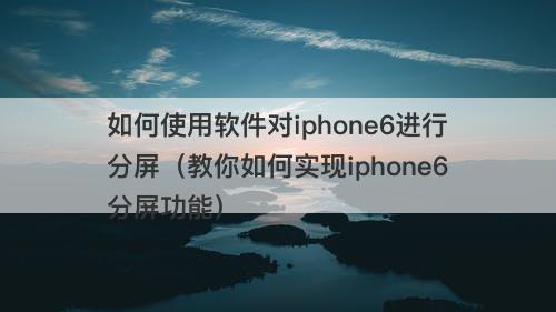 如何使用软件对iphone6进行分屏（教你如何实现iphone6分屏功能）