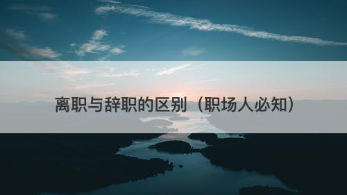 离职与辞职的区别（职场人必知）