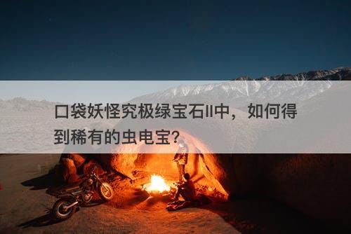 口袋妖怪究极绿宝石II中，如何得到稀有的虫电宝？