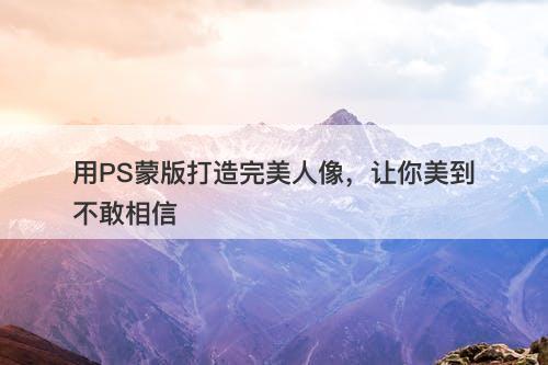 用PS蒙版打造完美人像，让你美到不敢相信