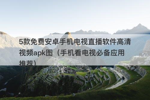 5款免费安卓手机电视直播软件高清视频apk图（手机看电视必备应用推荐）