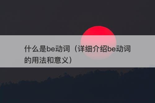 什么是be动词（详细介绍be动词的用法和意义）