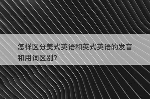 怎样区分美式英语和英式英语的发音和用词区别？