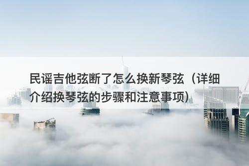 民谣吉他弦断了怎么换新琴弦（详细介绍换琴弦的步骤和注意事项）-图1