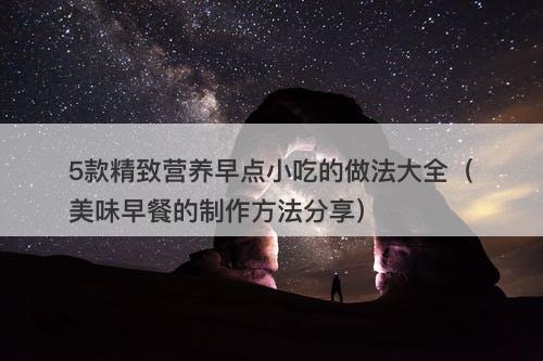 5款精致营养早点小吃的做法大全（美味早餐的制作方法分享）