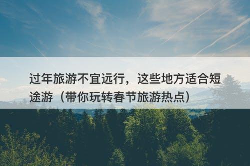 过年旅游不宜远行，这些地方适合短途游（带你玩转春节旅游热点）-图1