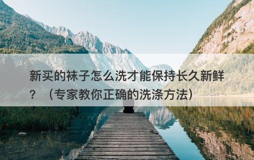 新买的袜子怎么洗才能保持长久新鲜？（专家教你正确的洗涤方法）