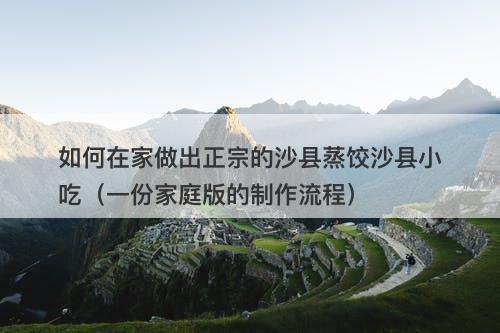 如何在家做出正宗的沙县蒸饺沙县小吃（一份家庭版的制作流程）