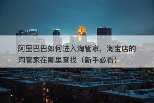 阿里巴巴如何进入淘管家，淘宝店的淘管家在哪里查找（新手必看）