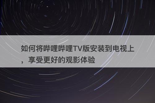 如何将哔哩哔哩TV版安装到电视上，享受更好的观影体验