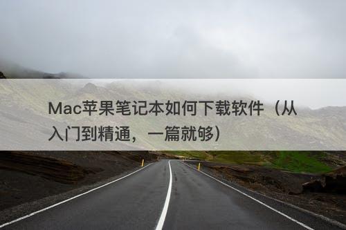 Mac苹果笔记本如何下载软件（从入门到精通，一篇就够）