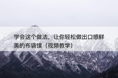 学会这个做法，让你轻松做出口感鲜美的布袋馍（视频教学）