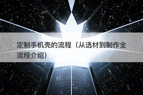 定制手机壳的流程（从选材到制作全流程介绍）
